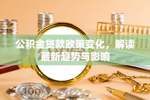 左云公积金贷款政策变化，解读最新趋势与影响