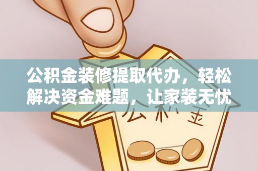 左云公积金装修提取代办，轻松解决资金难题，让家装无忧