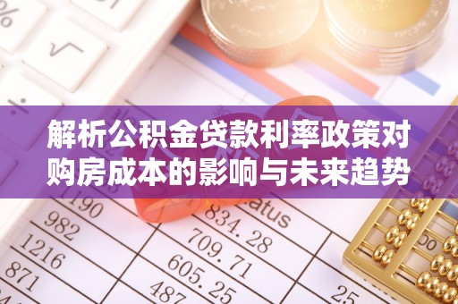左云解析公积金贷款利率政策对购房成本的影响与未来趋势