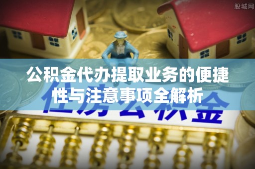 左云公积金代办提取业务的便捷性与注意事项全解析