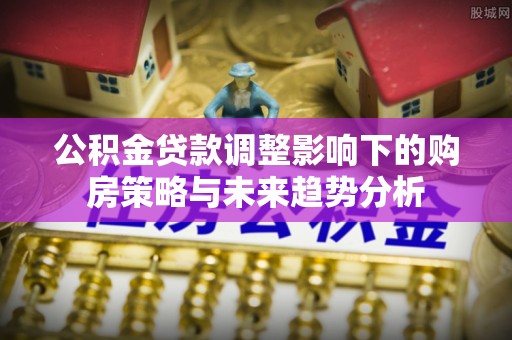 左云公积金贷款调整影响下的购房策略与未来趋势分析