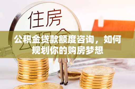 左云公积金贷款额度咨询，如何规划你的购房梦想