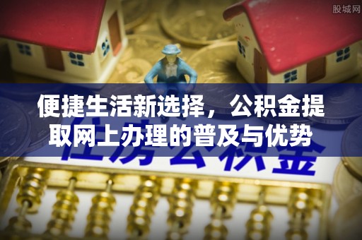 左云便捷生活新选择，公积金提取网上办理的普及与优势