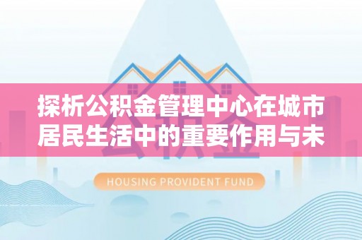 左云探析公积金管理中心在城市居民生活中的重要作用与未来发展趋势