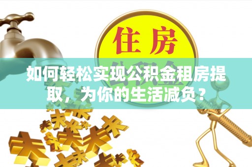 左云如何轻松实现公积金租房提取，为你的生活减负？