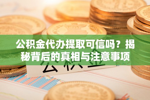 左云公积金代办提取可信吗？揭秘背后的真相与注意事项