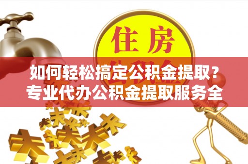 左云如何轻松搞定公积金提取？专业代办公积金提取服务全解析