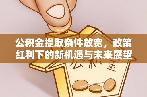 左云公积金提取条件放宽，政策红利下的新机遇与未来展望