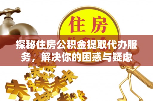 左云探秘住房公积金提取代办服务，解决你的困惑与疑虑