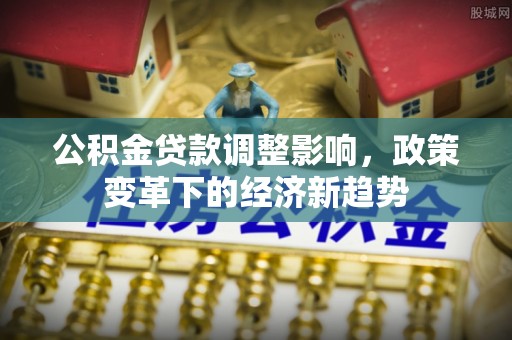 左云公积金贷款调整影响，政策变革下的经济新趋势