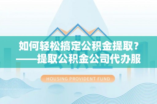 左云如何轻松搞定公积金提取？——提取公积金公司代办服务全解析