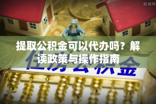 左云提取公积金可以代办吗？解读政策与操作指南
