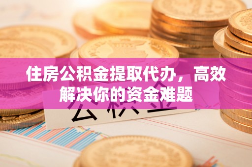 左云住房公积金提取代办，高效解决你的资金难题