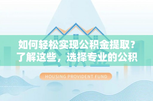 左云如何轻松实现公积金提取？了解这些，选择专业的公积金提取代办服务