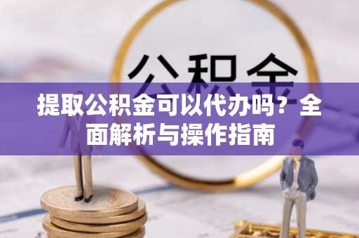 左云提取公积金可以代办吗？全面解析与操作指南