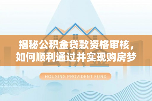 左云揭秘公积金贷款资格审核，如何顺利通过并实现购房梦想
