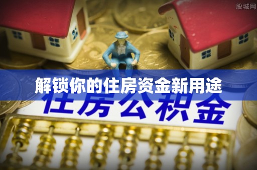 左云解锁你的住房资金新用途