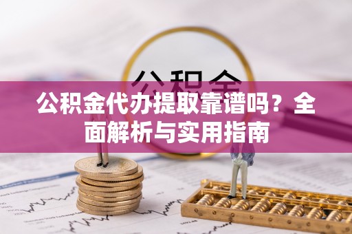 左云公积金代办提取靠谱吗？全面解析与实用指南
