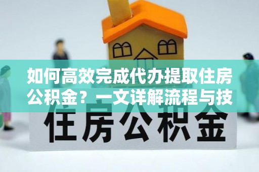 左云如何高效完成代办提取住房公积金？一文详解流程与技巧