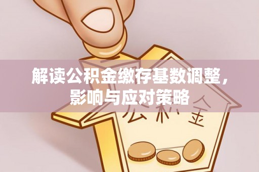 左云解读公积金缴存基数调整，影响与应对策略