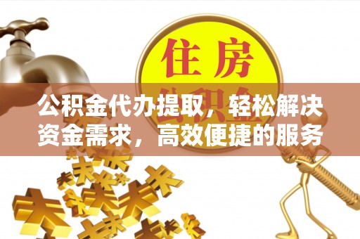 左云公积金代办提取，轻松解决资金需求，高效便捷的服务选择