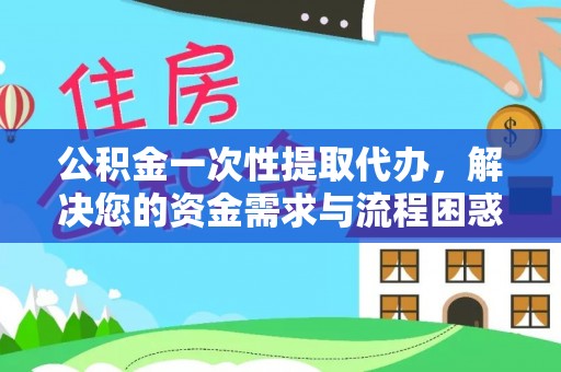 左云公积金一次性提取代办，解决您的资金需求与流程困惑