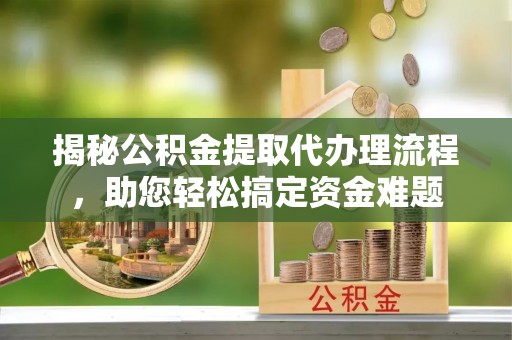 左云揭秘公积金提取代办理流程，助您轻松搞定资金难题