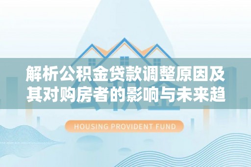 左云解析公积金贷款调整原因及其对购房者的影响与未来趋势