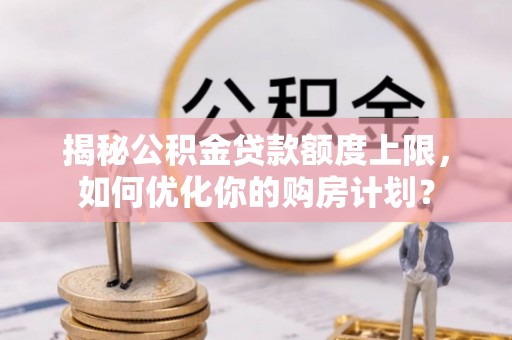 左云揭秘公积金贷款额度上限，如何优化你的购房计划？