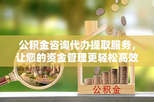 左云公积金咨询代办提取服务，让您的资金管理更轻松高效