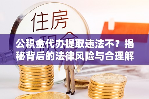左云公积金代办提取违法不？揭秘背后的法律风险与合理解决方案