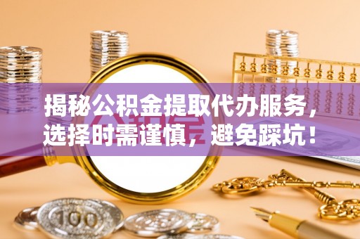 左云揭秘公积金提取代办服务，选择时需谨慎，避免踩坑！