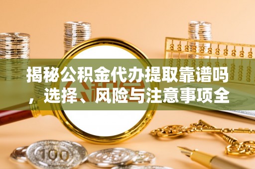 左云揭秘公积金代办提取靠谱吗，选择、风险与注意事项全解析