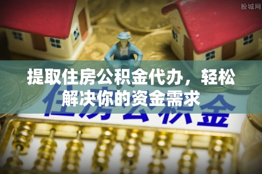 左云提取住房公积金代办，轻松解决你的资金需求