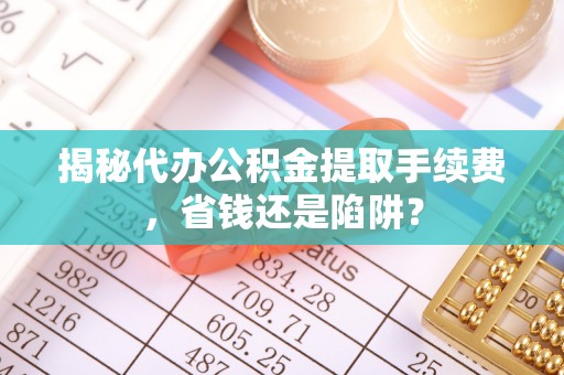 左云揭秘代办公积金提取手续费，省钱还是陷阱？