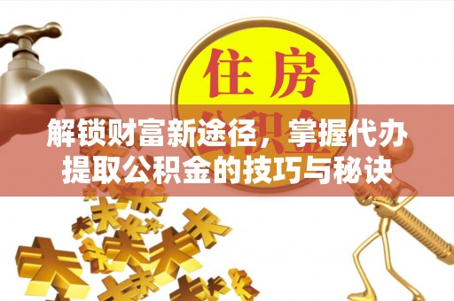 左云解锁财富新途径，掌握代办提取公积金的技巧与秘诀