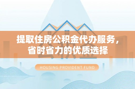 左云提取住房公积金代办服务，省时省力的优质选择