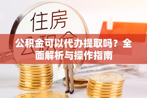 左云公积金可以代办提取吗？全面解析与操作指南