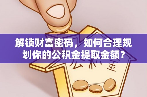 左云解锁财富密码，如何合理规划你的公积金提取金额？