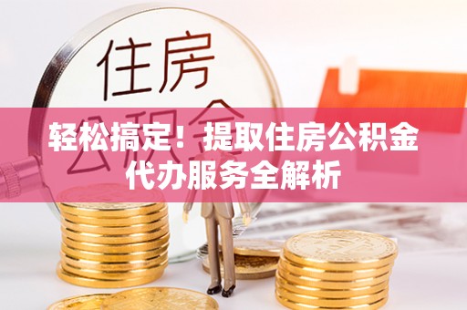 左云轻松搞定！提取住房公积金代办服务全解析