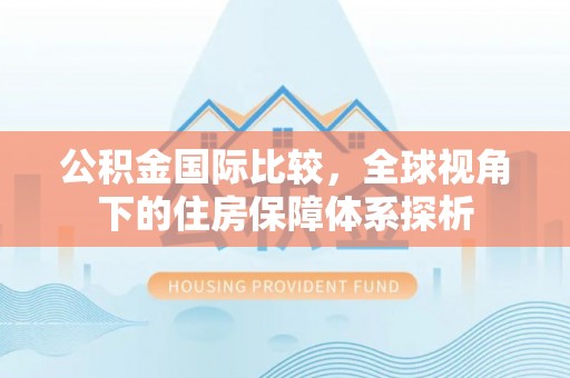 左云公积金国际比较，全球视角下的住房保障体系探析
