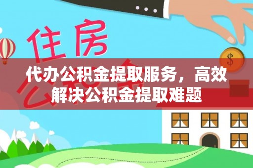 左云代办公积金提取服务，高效解决公积金提取难题