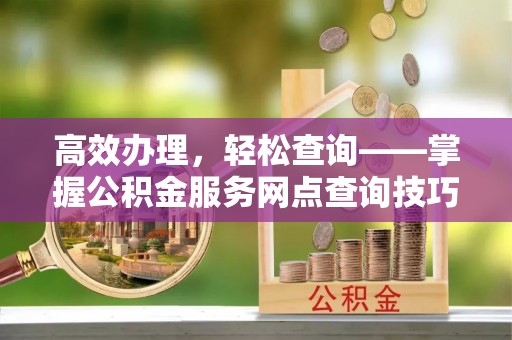 左云高效办理，轻松查询——掌握公积金服务网点查询技巧