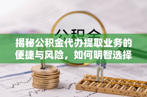 左云揭秘公积金代办提取业务的便捷与风险，如何明智选择？