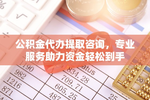 左云公积金代办提取咨询，专业服务助力资金轻松到手
