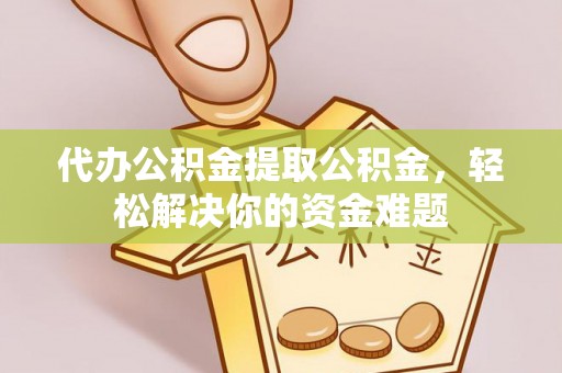 左云代办公积金提取公积金，轻松解决你的资金难题