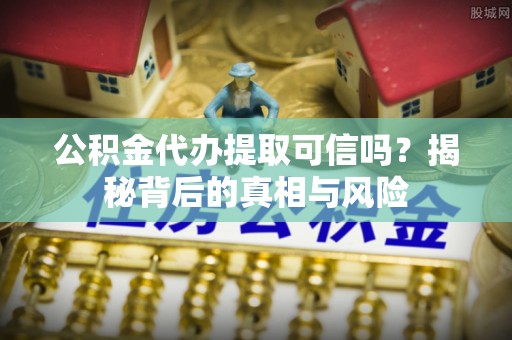 左云公积金代办提取可信吗？揭秘背后的真相与风险