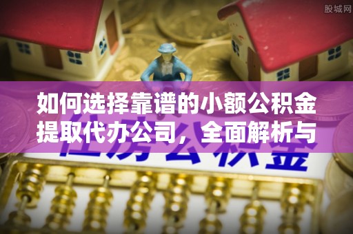 左云如何选择靠谱的小额公积金提取代办公司，全面解析与实用指南