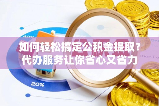 左云如何轻松搞定公积金提取？代办服务让你省心又省力