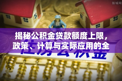 左云揭秘公积金贷款额度上限，政策、计算与实际应用的全面解析